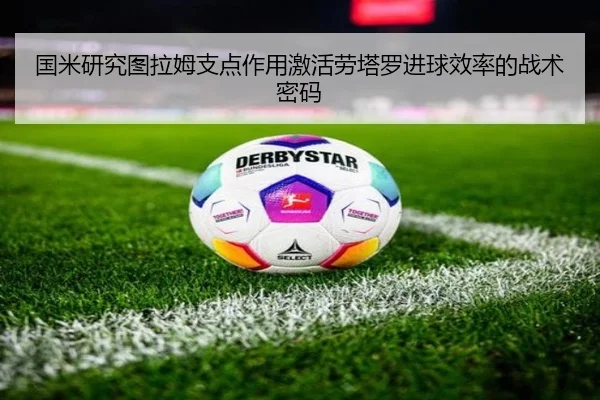 国米研究图拉姆支点作用激活劳塔罗进球效率的战术密码