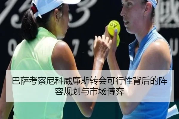 巴萨考察尼科威廉斯转会可行性背后的阵容规划与市场博弈