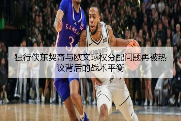 独行侠东契奇与欧文球权分配问题再被热议背后的战术平衡
