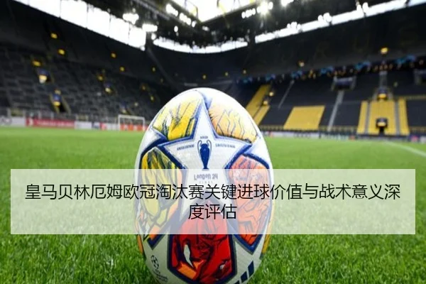 皇马贝林厄姆欧冠淘汰赛关键进球价值与战术意义深度评估