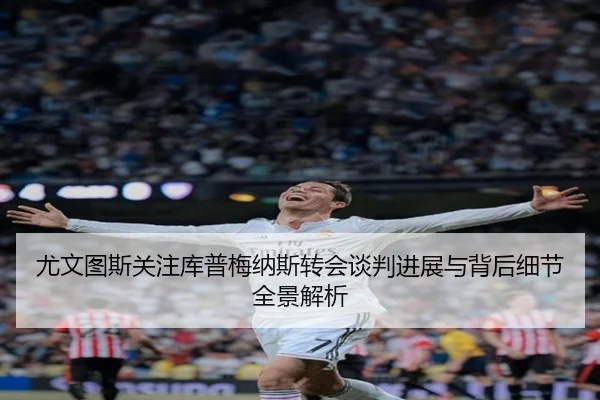 尤文图斯关注库普梅纳斯转会谈判进展与背后细节全景解析