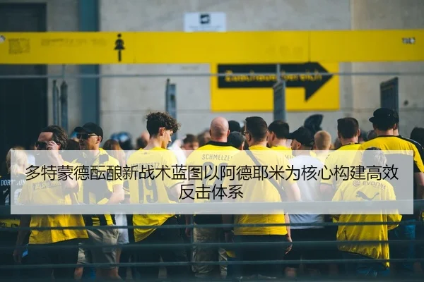 多特蒙德酝酿新战术蓝图以阿德耶米为核心构建高效反击体系