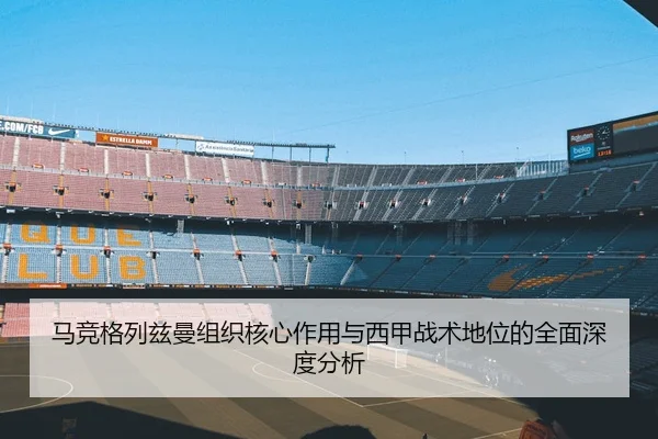 马竞格列兹曼组织核心作用与西甲战术地位的全面深度分析