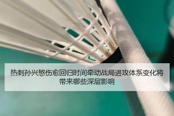 热刺孙兴慜伤愈回归时间牵动战局进攻体系变化将带来哪些深层影响