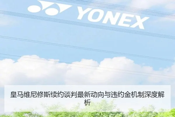 皇马维尼修斯续约谈判最新动向与违约金机制深度解析